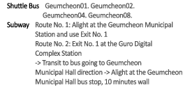 Shuttle Bus :  Geumcheon01. Geumcheon02.  Geumcheon04. Geumcheon08. / Subway : Route No. 1: Alight at the Geumcheon Municipal Station and use Exit No. 1 Route No. 2: Exit No. 1 at the Guro Digital Complex Station -> Transit to bus going to Geumcheon Municipal Hall irection -> Alight at the Geumcheon Municipal Hall bus stop, 10 minutes wall